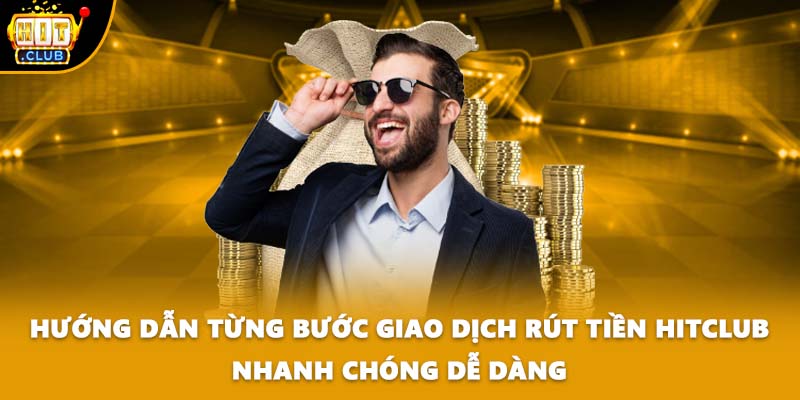 Hướng dẫn từng bước giao dịch rút tiền HITCLUB nhanh chóng dễ dàng