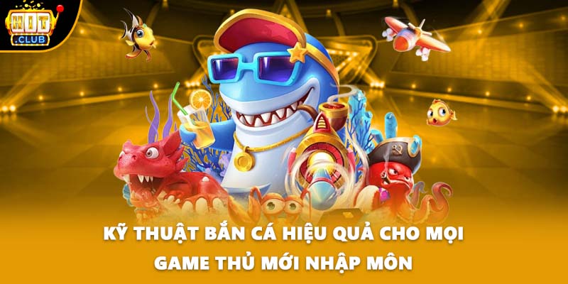 Kỹ thuật bắn cá hiệu quả cho mọi game thủ mới nhập môn