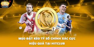 Mẹo Đặt Kèo Tỷ Số Chính Xác Cực Hiệu Quả Tại HITCLUB