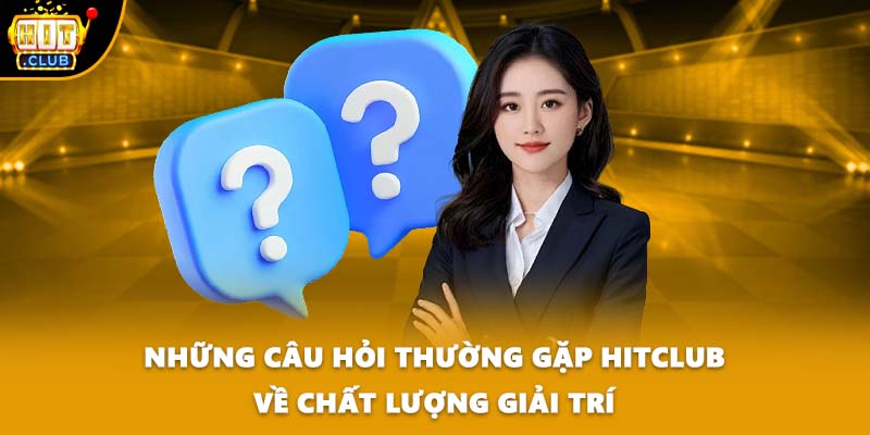 Những câu hỏi thường gặp HITCLUB về chất lượng giải trí