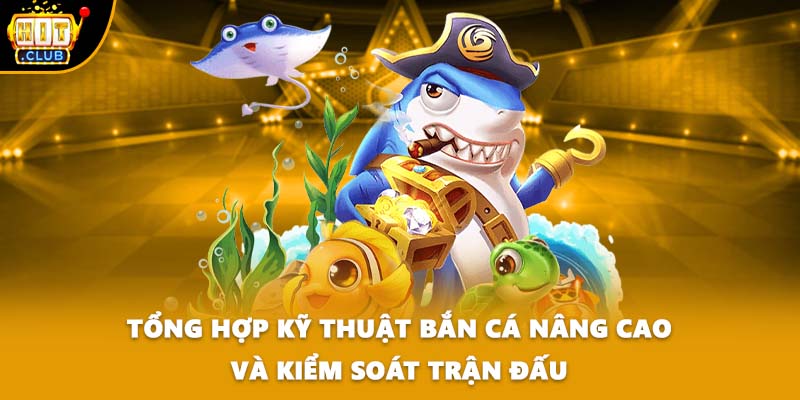 Tổng hợp kỹ thuật bắn cá nâng cao và kiểm soát trận đấu